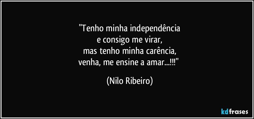 "Tenho minha independência
e consigo me virar,
mas tenho minha carência,
venha, me ensine a amar...!!!" (Nilo Ribeiro)