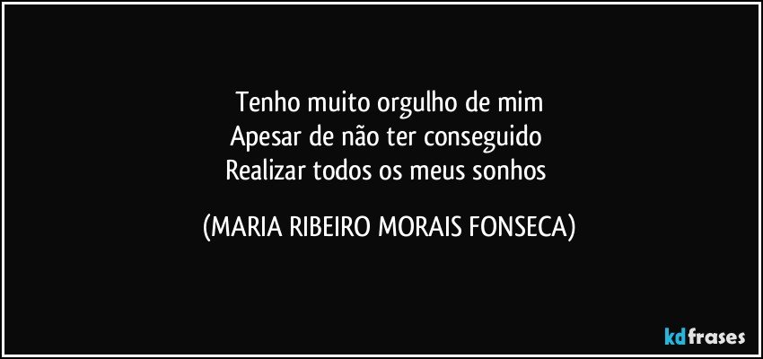 Tenho muito orgulho de mim
Apesar de não ter conseguido 
Realizar todos os meus sonhos (MARIA RIBEIRO MORAIS FONSECA)