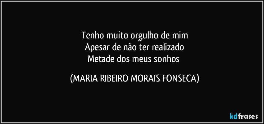 Tenho muito orgulho de mim
Apesar de não ter realizado
Metade dos meus sonhos (MARIA RIBEIRO MORAIS FONSECA)