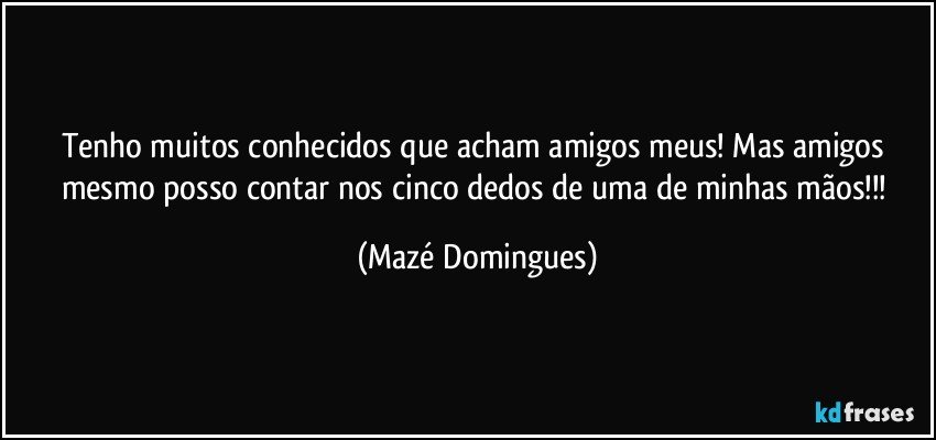 Tenho muitos conhecidos que acham amigos meus! Mas amigos mesmo posso contar nos cinco dedos de uma de minhas mãos!!! (Mazé Domingues)