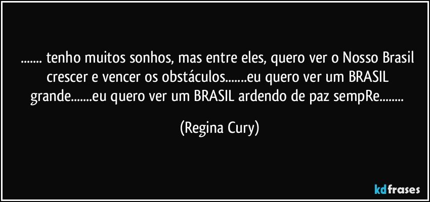 ... tenho muitos sonhos, mas entre eles, quero ver o Nosso Brasil crescer e vencer os obstáculos...eu quero ver um BRASIL grande...eu quero ver um BRASIL ardendo de paz sempRe... (Regina Cury)