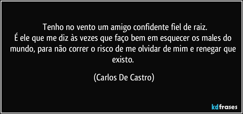 ⁠Tenho no vento um amigo confidente fiel de raiz.
É ele que me diz às vezes que faço bem em esquecer os males do mundo, para não correr o risco de me olvidar de mim e renegar que existo. (Carlos De Castro)