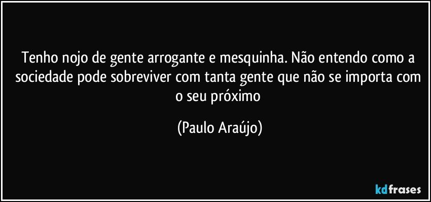 Tenho nojo de gente arrogante e mesquinha. Não entendo como a sociedade pode sobreviver com tanta gente que não se importa com o seu próximo (Paulo Araújo)