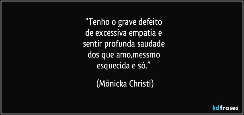 “Tenho o grave defeito 
de excessiva empatia e 
sentir profunda saudade 
dos que amo,messmo 
esquecida e só.” (Mônicka Christi)