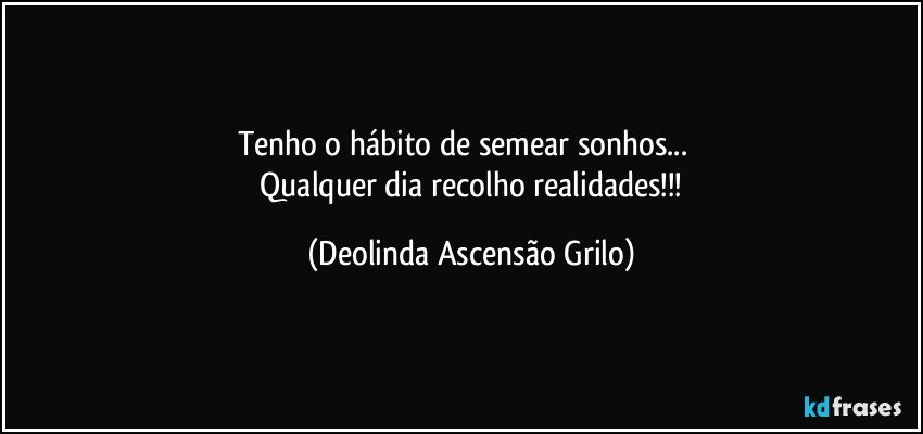 Tenho o hábito de semear sonhos...  
 Qualquer dia recolho realidades!!! (Deolinda Ascensão Grilo)