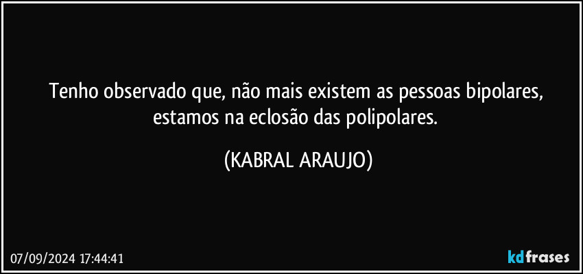 Tenho observado que, não mais existem as pessoas bipolares, estamos na eclosão das polipolares. (KABRAL ARAUJO)