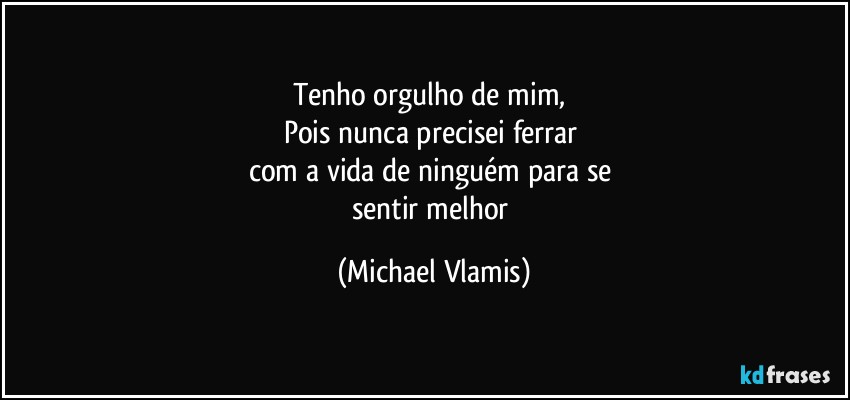 Tenho orgulho de mim, 
Pois nunca precisei ferrar 
com a vida de ninguém para se 
sentir melhor (Michael Vlamis)