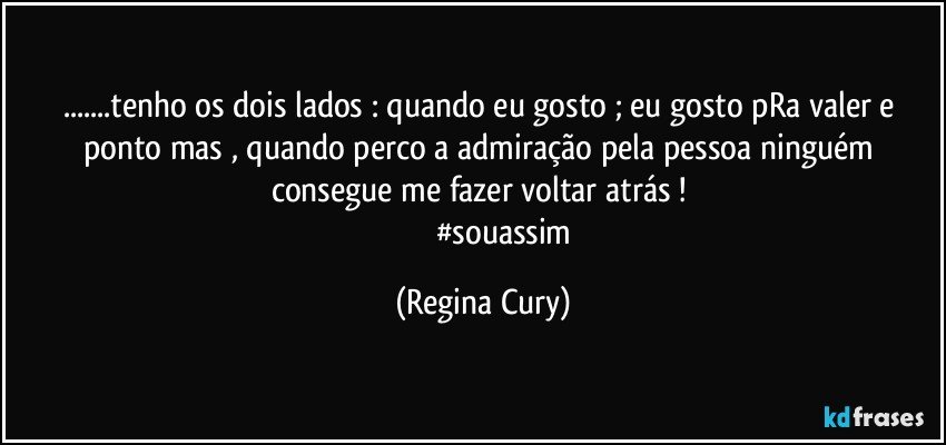 ...tenho os dois  lados :  quando eu gosto ; eu gosto   pRa valer  e ponto mas , quando perco a admiração pela pessoa ninguém consegue me fazer voltar atrás ! 
                       #souassim (Regina Cury)