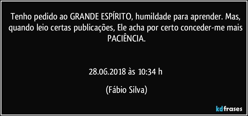 Tenho pedido ao GRANDE ESPÍRITO, humildade para aprender. Mas, quando leio certas publicações, Ele acha por certo conceder-me mais PACIÊNCIA.


28.06.2018  às 10:34 h (Fábio Silva)