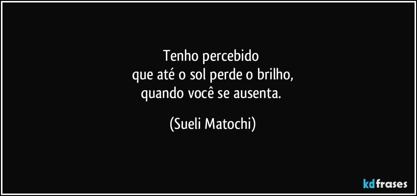 Tenho percebido 
que até o sol perde o brilho,
quando você se ausenta. (Sueli Matochi)