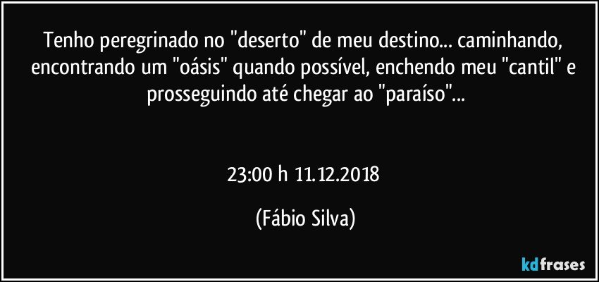 Tenho peregrinado no "deserto" de meu destino... caminhando, encontrando um "oásis" quando possível, enchendo meu "cantil" e prosseguindo até chegar ao "paraíso"...


23:00 h  11.12.2018 (Fábio Silva)