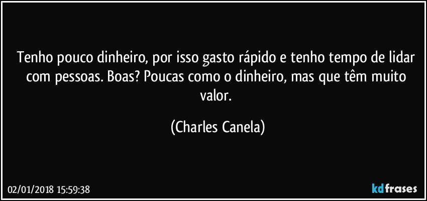 Tenho pouco dinheiro, por isso gasto rápido e tenho tempo de lidar com pessoas. Boas? Poucas como o dinheiro, mas que têm muito valor. (Charles Canela)