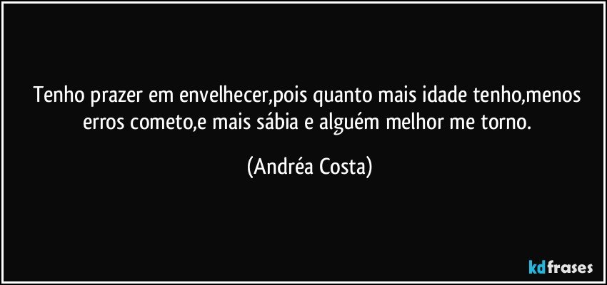 Tenho prazer em envelhecer,pois quanto mais idade tenho,menos erros cometo,e mais sábia e alguém melhor me torno. (Andréa Costa)