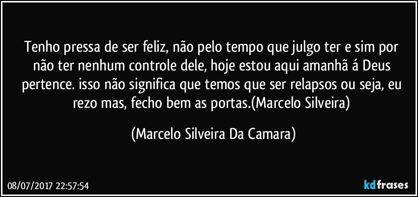 Tenho pressa de ser feliz, não pelo tempo que julgo ter e sim por não ter nenhum controle dele, hoje estou aqui amanhã á Deus pertence. isso não significa que temos que ser relapsos ou seja, eu rezo mas, fecho bem as portas.(Marcelo Silveira) (Marcelo Silveira Da Camara)