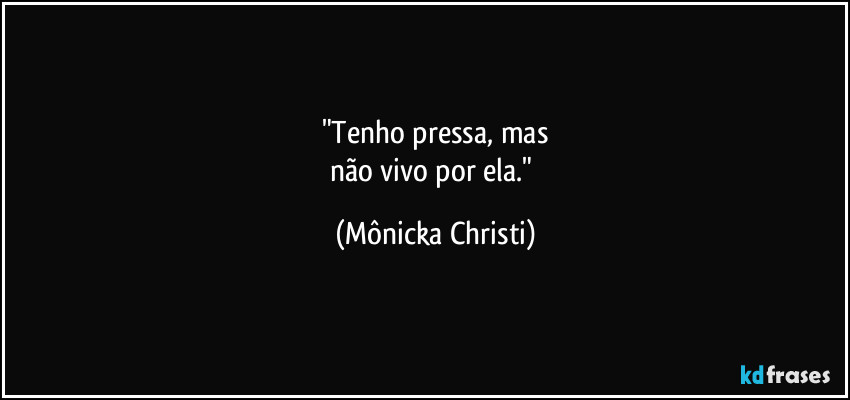 "Tenho pressa, mas
não vivo por ela." (Mônicka Christi)