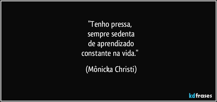 "Tenho pressa, 
sempre sedenta
 de aprendizado 
constante na vida." (Mônicka Christi)