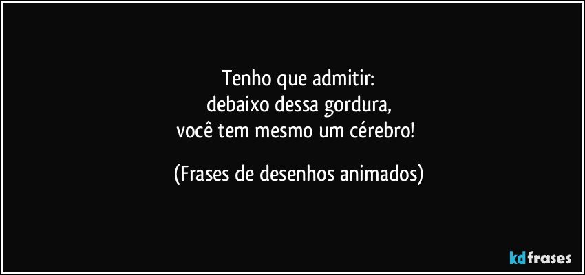 Tenho que admitir:
debaixo dessa gordura,
você tem mesmo um cérebro! (Frases de desenhos animados)