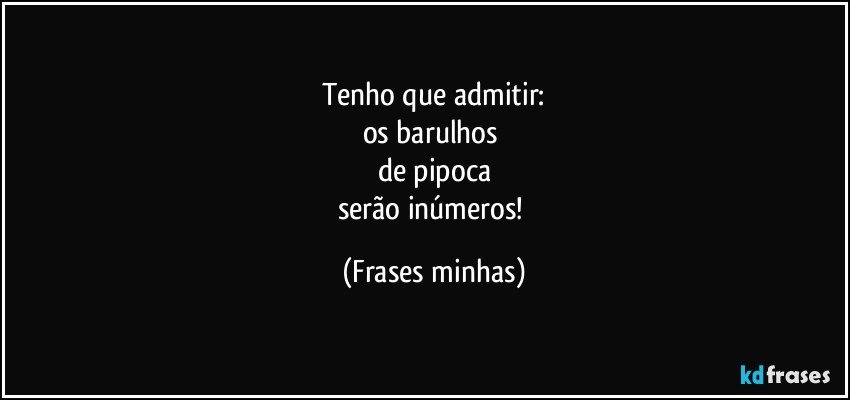 Tenho que admitir:
os barulhos 
de pipoca
serão inúmeros! (Frases minhas)