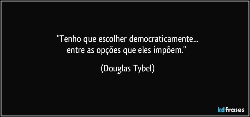 "Tenho que escolher democraticamente...
entre as opções que eles impõem." (Douglas Tybel)