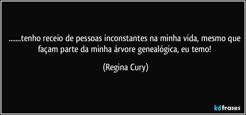 ...tenho receio de  pessoas inconstantes na minha vida, mesmo que façam  parte da  minha árvore genealógica, eu temo! (Regina Cury)