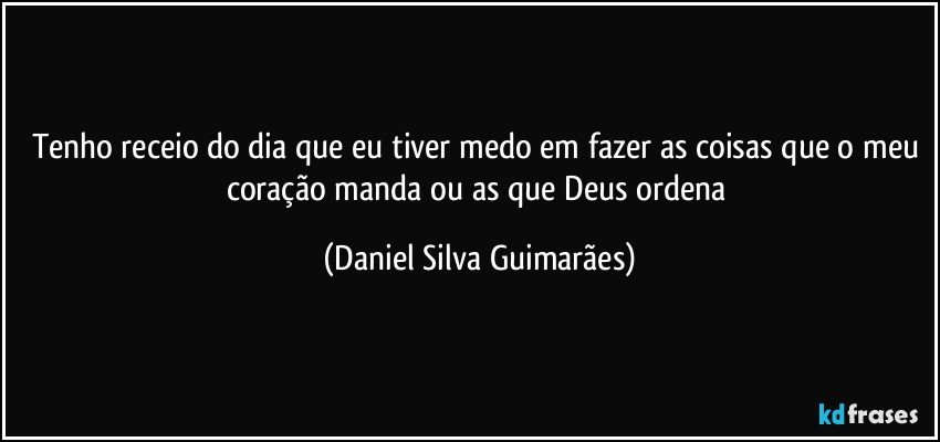 Tenho receio do dia que eu tiver medo em fazer as coisas que o meu coração manda ou as que Deus ordena (Daniel Silva Guimarães)