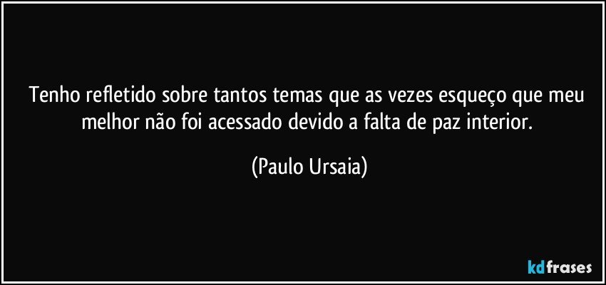 Tenho refletido sobre tantos temas que as vezes esqueço que meu melhor não foi acessado devido a falta de paz interior. (Paulo Ursaia)