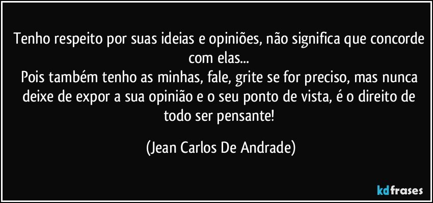 Tenho respeito por suas ideias e opiniões, não significa que concorde com elas... 
Pois também tenho as minhas, fale, grite se for preciso, mas nunca deixe de expor a sua opinião e o seu ponto de vista, é o direito de todo ser pensante! (Jean Carlos De Andrade)