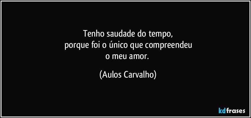 Tenho saudade do tempo,
porque foi o único que compreendeu
o meu amor. (Aulos Carvalho)