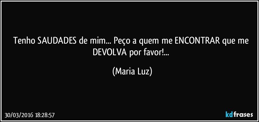 Tenho SAUDADES de mim... Peço a quem me ENCONTRAR que me DEVOLVA por favor!... (Maria Luz)