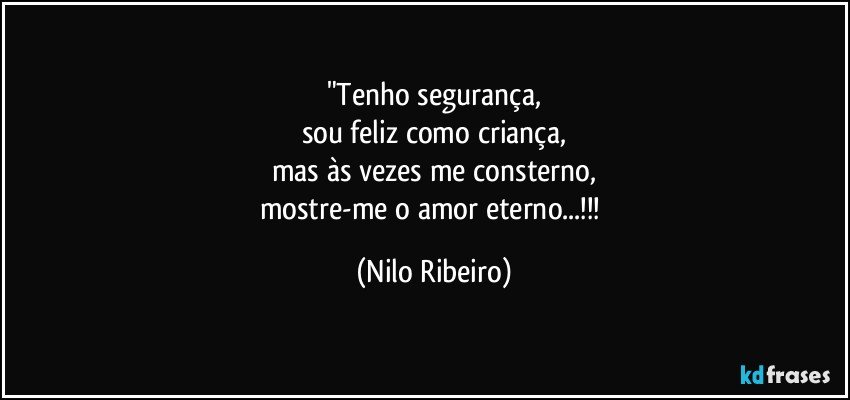 "Tenho segurança,
sou feliz como criança,
mas às vezes me consterno,
mostre-me o amor eterno...!!! (Nilo Ribeiro)