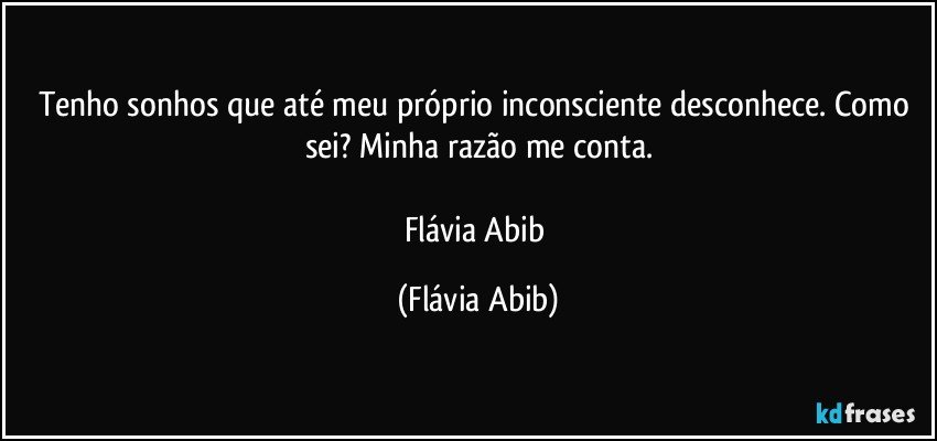 Tenho sonhos que até meu próprio inconsciente desconhece. Como sei? Minha razão me conta.

Flávia Abib (Flávia Abib)