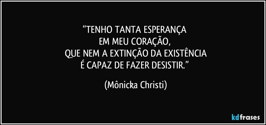 “TENHO TANTA ESPERANÇA 
EM MEU CORAÇÃO, 
QUE NEM A EXTINÇÃO DA EXISTÊNCIA
É CAPAZ DE FAZER DESISTIR.” (Mônicka Christi)