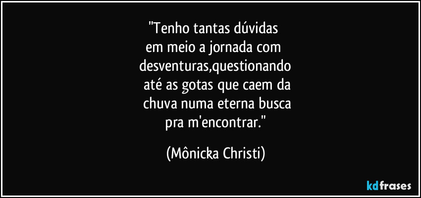 "Tenho tantas dúvidas
em meio a jornada com
desventuras,questionando
até as gotas que caem da
chuva numa eterna busca
pra m'encontrar." (Mônicka Christi)