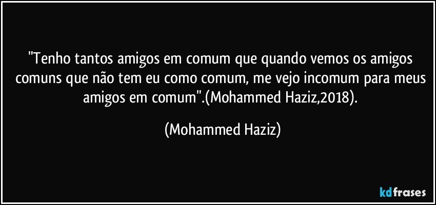 "Tenho tantos amigos em comum que quando vemos os amigos comuns que não tem eu como comum, me vejo incomum para meus amigos em comum".(Mohammed Haziz,2018). (Mohammed Haziz)