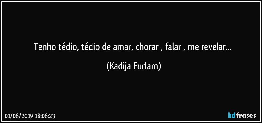 Tenho tédio,  tédio de amar, chorar , falar , me revelar... (Kadija Furlam)