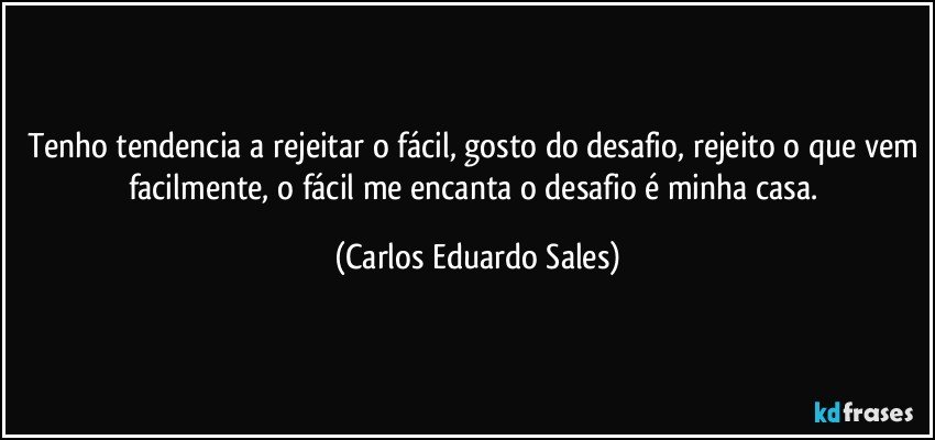 Tenho tendencia a rejeitar o fácil, gosto do desafio, rejeito o que vem facilmente, o fácil me encanta o desafio é minha casa. (Carlos Eduardo Sales)