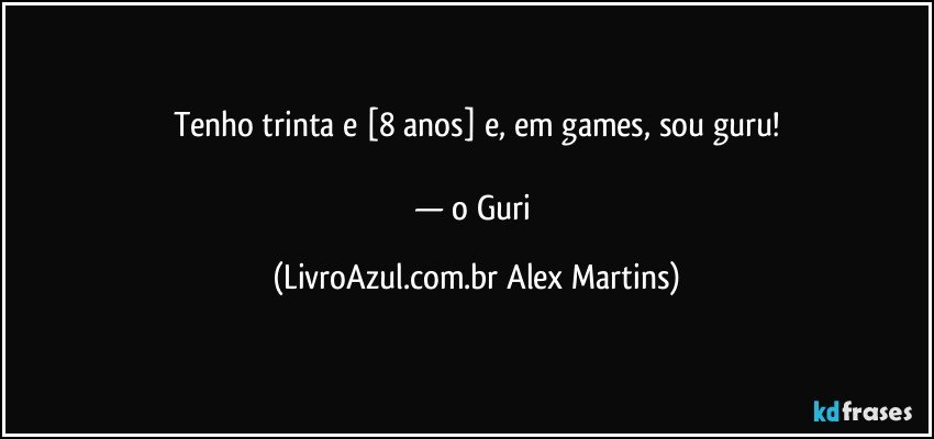 Tenho trinta e [8 anos] e, em games, sou guru!

— o Guri (LivroAzul.com.br Alex Martins)
