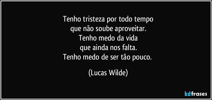 Tenho tristeza por todo tempo
que não soube aproveitar.
Tenho medo da vida
que ainda nos falta.
Tenho medo de ser tão pouco. (Lucas Wilde)