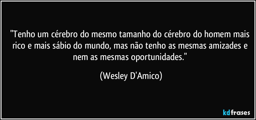 "Tenho um cérebro do mesmo tamanho do cérebro do homem mais rico e mais sábio do mundo, mas não tenho as mesmas amizades e nem as mesmas oportunidades." (Wesley D'Amico)