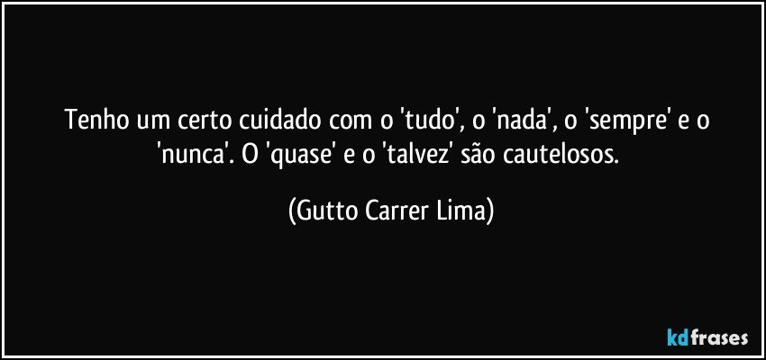 Tenho um certo cuidado com o 'tudo', o 'nada', o 'sempre' e o 'nunca'. O 'quase' e o 'talvez' são cautelosos. (Gutto Carrer Lima)