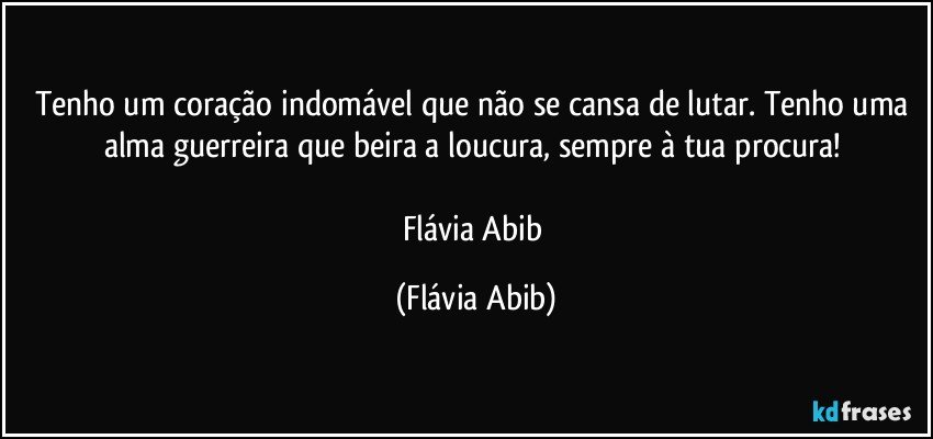 Tenho um coração indomável que não se cansa de lutar. Tenho uma alma guerreira que beira a loucura, sempre à tua procura! 

Flávia Abib (Flávia Abib)