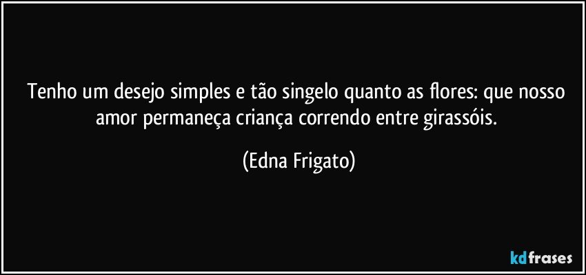 Tenho um desejo simples e tão singelo quanto as flores: que nosso amor permaneça criança correndo entre girassóis. (Edna Frigato)