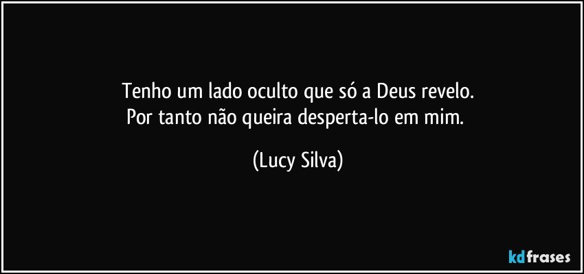 Tenho um lado oculto que só a Deus revelo.
Por tanto não queira desperta-lo em mim. (Lucy Silva)