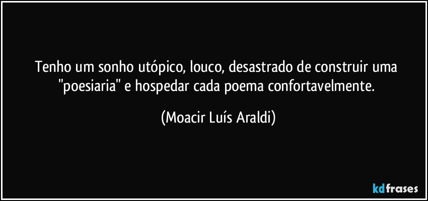 Tenho um sonho utópico, louco, desastrado de construir uma "poesiaria" e hospedar cada poema confortavelmente. (Moacir Luís Araldi)