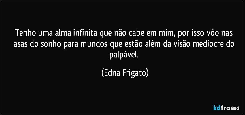 Tenho uma alma infinita que não cabe em mim, por isso vôo nas asas do sonho para mundos que estão além da visão medíocre do palpável. (Edna Frigato)