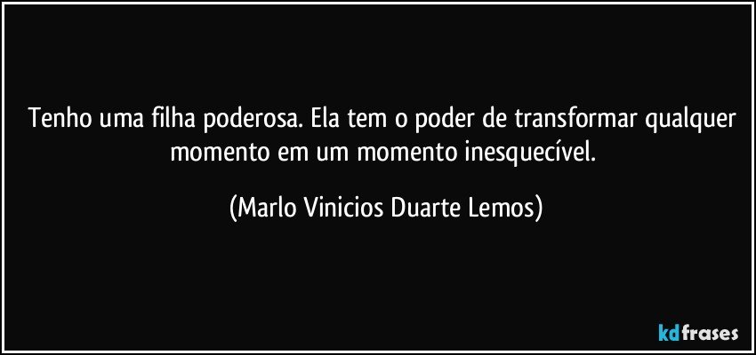 Tenho uma filha poderosa. Ela tem o poder de transformar qualquer momento em um momento inesquecível. (Marlo Vinicios Duarte Lemos)