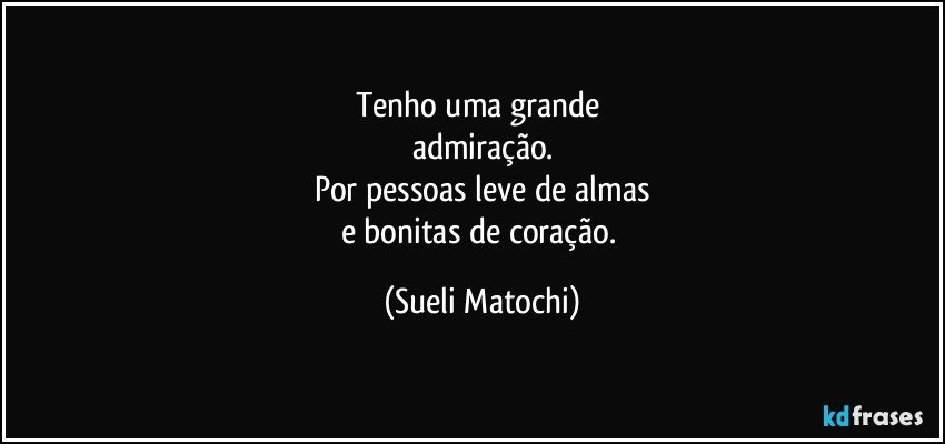 Tenho uma grande 
admiração.
Por pessoas leve de almas
e bonitas de coração. (Sueli Matochi)