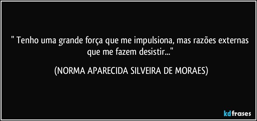 " Tenho uma grande força que me impulsiona, mas razões externas que me fazem desistir..." (NORMA APARECIDA SILVEIRA DE MORAES)