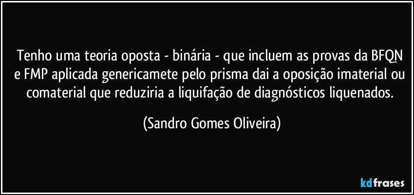 Tenho uma teoria oposta - binária - que incluem as provas da BFQN e FMP aplicada genericamete pelo prisma dai a oposição imaterial ou comaterial que reduziria a liquifação de diagnósticos liquenados. (Sandro Gomes Oliveira)