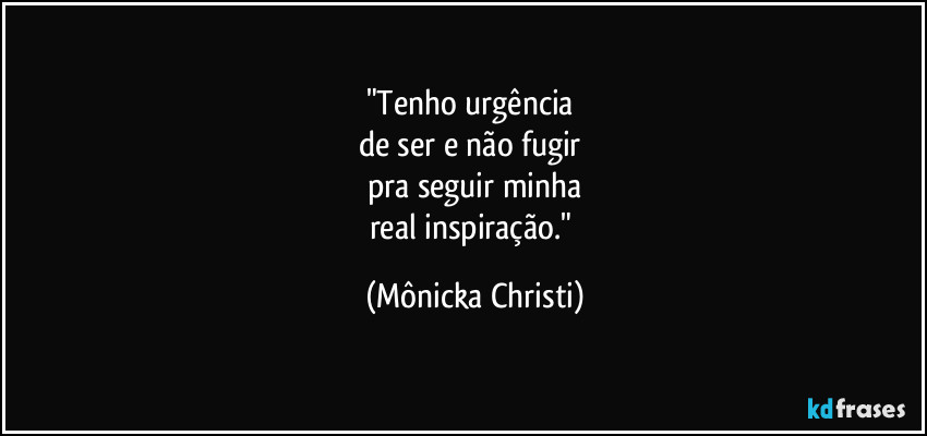 "Tenho urgência
de ser e não fugir
pra seguir minha
real inspiração." (Mônicka Christi)